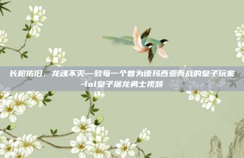 长枪依旧,龙魂不灭—致每一个曾为德玛西亚而战的皇子玩家-lol皇子屠龙勇士视频