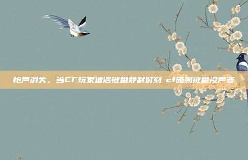 枪声消失，当CF玩家遭遇键盘静默时刻-cf碰到键盘没声音