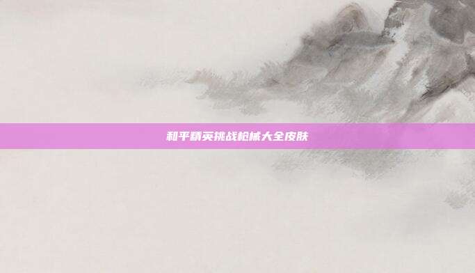 和平精英挑战枪械大全皮肤
