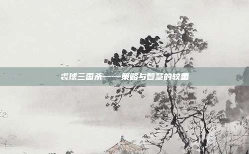 裘球三国杀——策略与智慧的较量