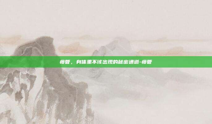 瘘管,身体里不该出现的秘密通道-瘘管