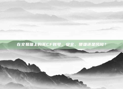 在交易猫上购买CF账号,安全、便捷还是风险?