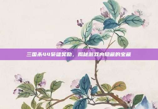 三国杀44枭雄奖励，揭秘游戏内隐藏的宝藏