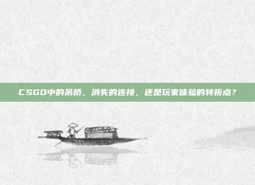 CSGO中的吊桥,消失的连接,还是玩家体验的转折点?
