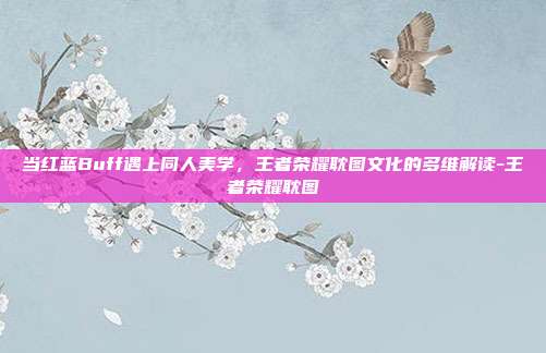 当红蓝Buff遇上同人美学,王者荣耀耽图文化的多维解读-王者荣耀耽图