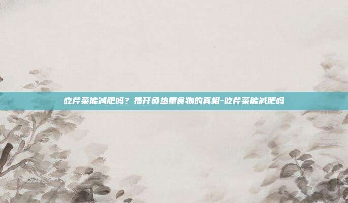 吃芹菜能减肥吗？揭开负热量食物的真相-吃芹菜能减肥吗