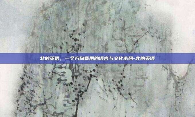 北的英语,一个方向背后的语言与文化密码-北的英语
