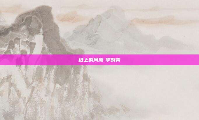 纸上的河流-李晓青