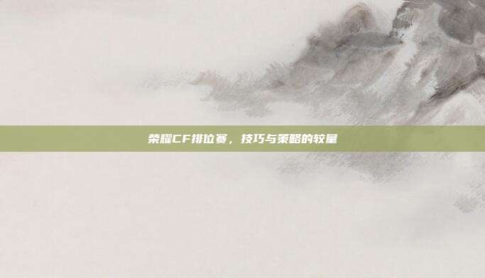 荣耀CF排位赛，技巧与策略的较量