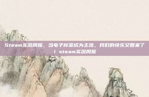 Steam实况周报,当电子榨菜成为主流,我们的快乐又回来了!steam实况周报