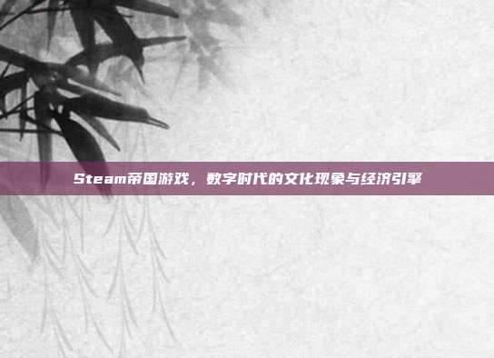 Steam帝国游戏，数字时代的文化现象与经济引擎