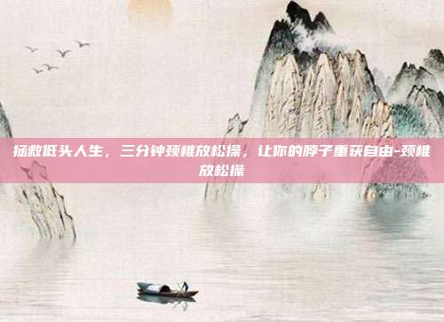 拯救低头人生，三分钟颈椎放松操，让你的脖子重获自由-颈椎放松操