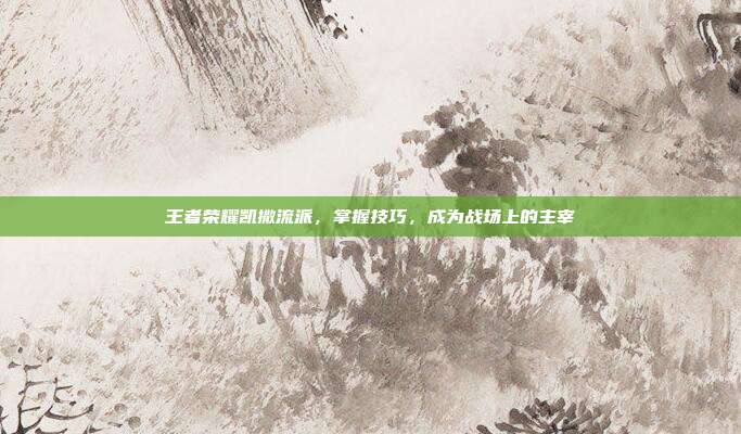 王者荣耀凯撒流派，掌握技巧，成为战场上的主宰