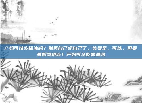 产妇可以吃酱油吗?别再自己吓自己了,答案是,可以,但要有智慧地吃!产妇可以吃酱油吗