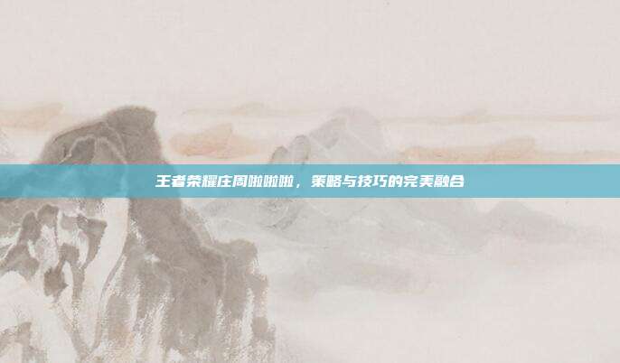 王者荣耀庄周啦啦啦,策略与技巧的完美融合