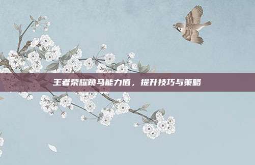王者荣耀跳马能力值,提升技巧与策略