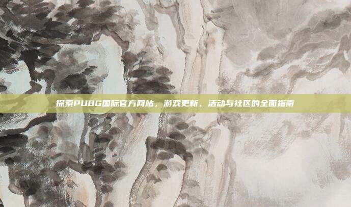 探索PUBG国际官方网站,游戏更新、活动与社区的全面指南