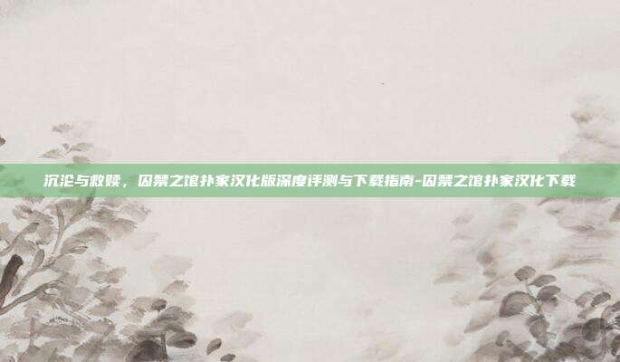 沉沦与救赎,囚禁之馆扑家汉化版深度评测与下载指南-囚禁之馆扑家汉化下载