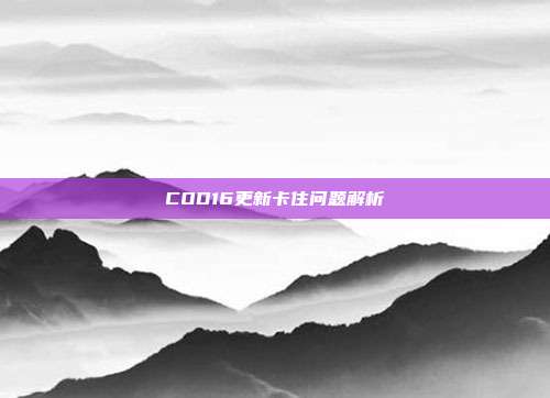 COD16更新卡住问题解析