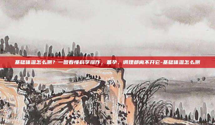 基础体温怎么测?一图看懂科学操作,备孕、调理都离不开它-基础体温怎么测