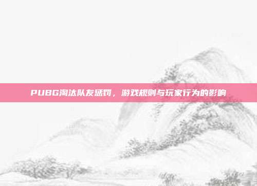 PUBG淘汰队友惩罚,游戏规则与玩家行为的影响