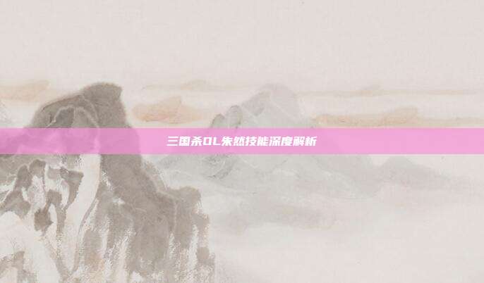 三国杀OL朱然技能深度解析