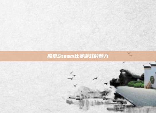 探索Steam比赛游戏的魅力