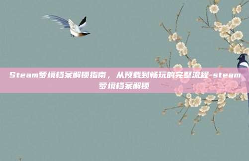 Steam梦境档案解锁指南，从预载到畅玩的完整流程-steam梦境档案解锁