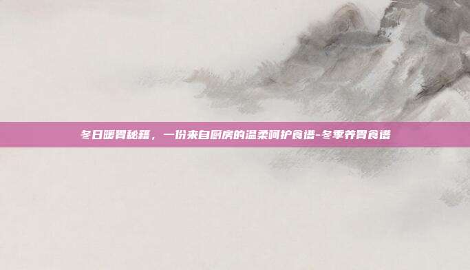冬日暖胃秘籍，一份来自厨房的温柔呵护食谱-冬季养胃食谱