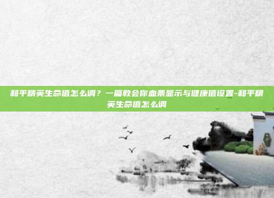 和平精英生命值怎么调？一篇教会你血条显示与健康值设置-和平精英生命值怎么调