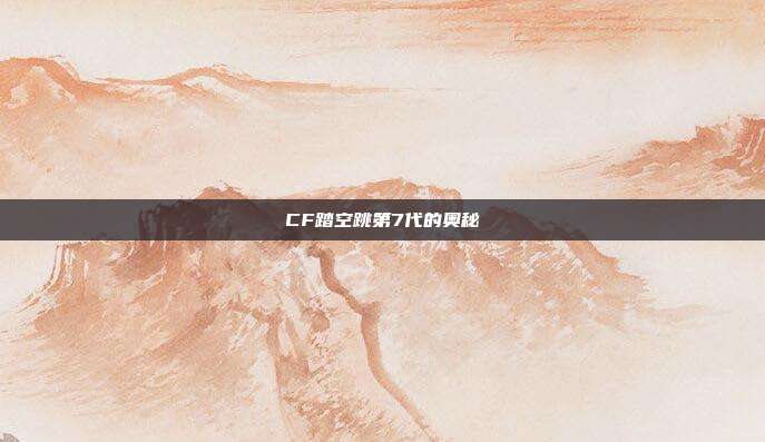 CF踏空跳第7代的奥秘