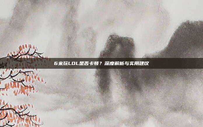 6米玩LOL是否卡顿?深度解析与实用建议