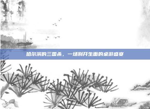 哈尔滨的三国杀,一场别开生面的桌游盛宴