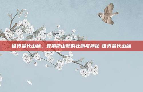 世界最长山脉，安第斯山脉的壮丽与神秘-世界最长山脉