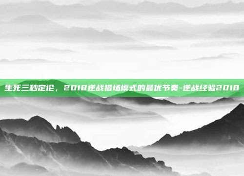 生死三秒定论,2018逆战猎场模式的最优节奏-逆战经验2018