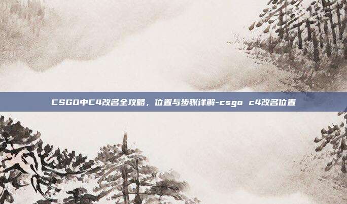 CSGO中C4改名全攻略,位置与步骤详解-csgo c4改名位置