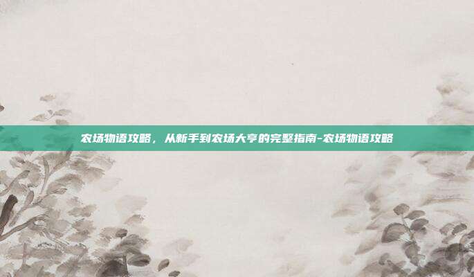 农场物语攻略,从新手到农场大亨的完整指南-农场物语攻略