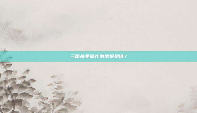 三国杀里最忙的武将是谁？