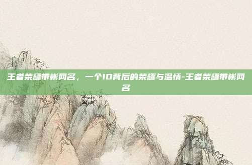 王者荣耀带彬网名，一个ID背后的荣耀与温情-王者荣耀带彬网名