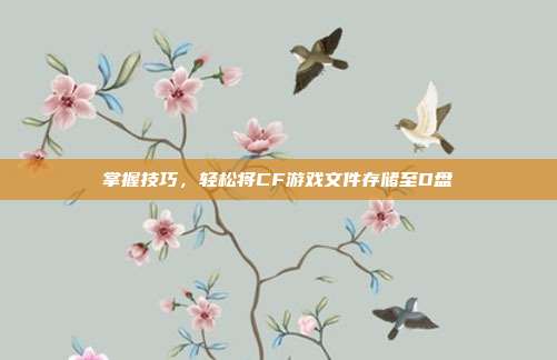 掌握技巧，轻松将CF游戏文件存储至D盘
