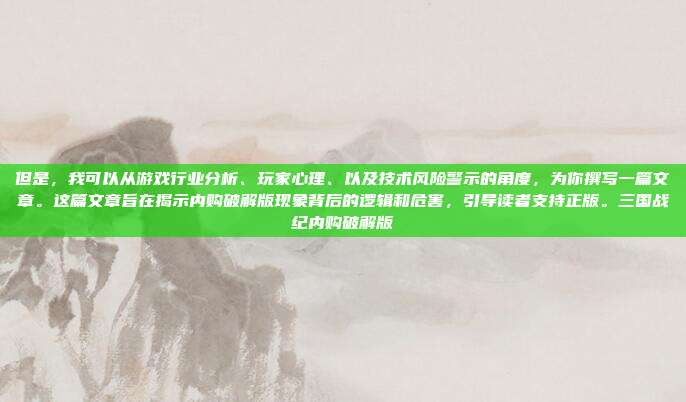 但是,我可以从游戏行业分析、玩家心理、以及技术风险警示的角度,为你撰写一篇文章。这篇文章旨在揭示内购破解版现象背后的逻辑和危害,引导读者支持正版。三国战纪内购破解版