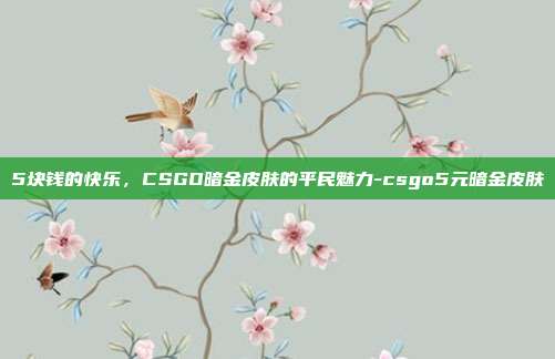 5块钱的快乐，CSGO暗金皮肤的平民魅力-csgo5元暗金皮肤