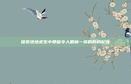 探索绝地求生中那些令人眼前一亮的时尚配饰