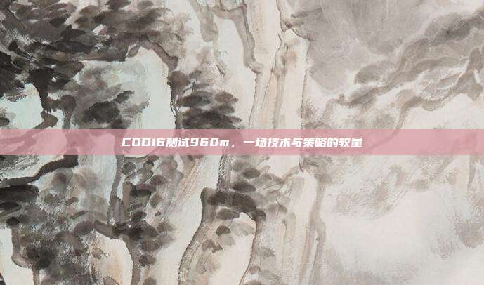 COD16测试960m,一场技术与策略的较量