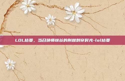 LOL枯萎,当召唤师峡谷的荆棘刺穿时光-lol枯萎