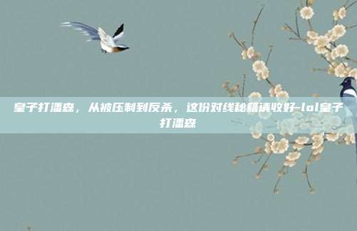皇子打潘森，从被压制到反杀，这份对线秘籍请收好-lol皇子打潘森