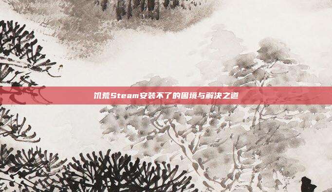 饥荒Steam安装不了的困境与解决之道