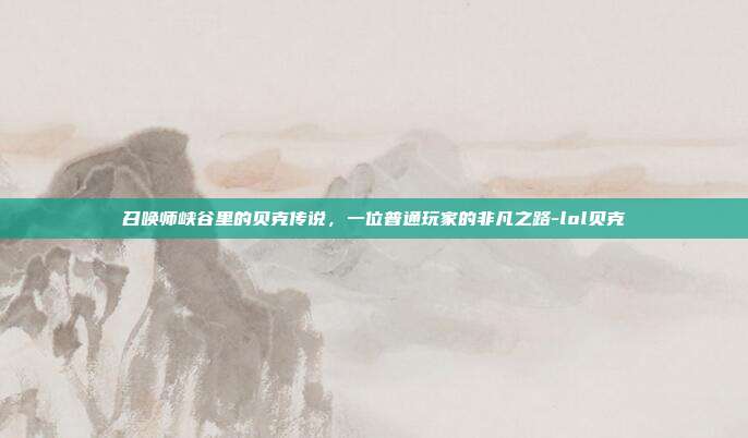 召唤师峡谷里的贝克传说，一位普通玩家的非凡之路-lol贝克