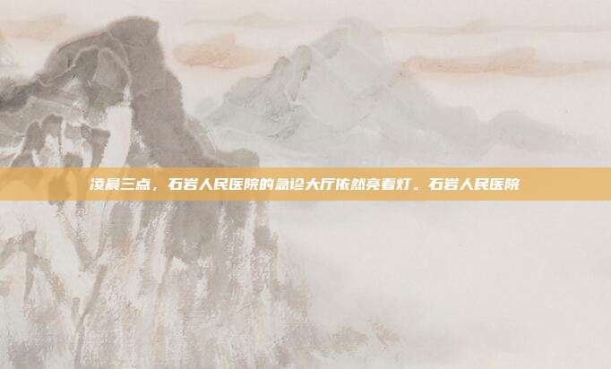 凌晨三点,石岩人民医院的急诊大厅依然亮着灯。石岩人民医院