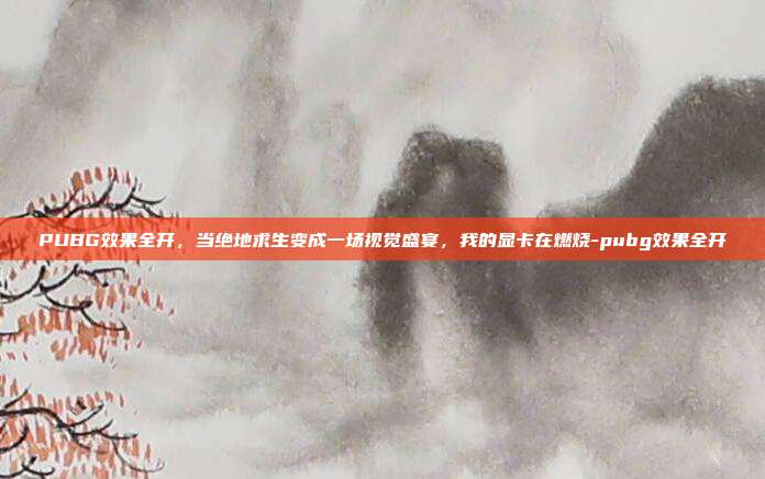 PUBG效果全开，当绝地求生变成一场视觉盛宴，我的显卡在燃烧-pubg效果全开